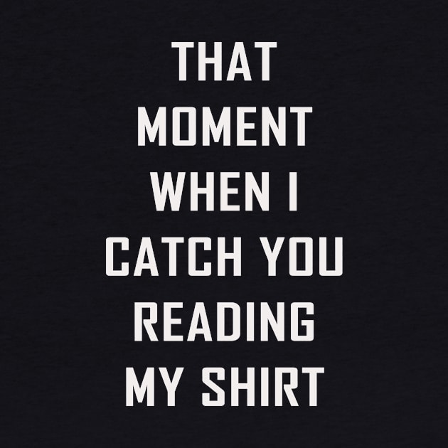 That Moment When I Catch You Reading My Shirt by GuiltlessGoods